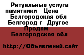 Ритуальные услуги, памятники › Цена ­ 100 - Белгородская обл., Белгород г. Другое » Продам   . Белгородская обл.
